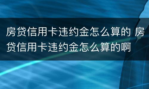 房贷信用卡违约金怎么算的 房贷信用卡违约金怎么算的啊