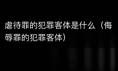 虐待罪的犯罪客体是什么（侮辱罪的犯罪客体）