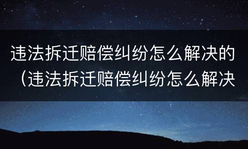 违法拆迁赔偿纠纷怎么解决的（违法拆迁赔偿纠纷怎么解决的案例）