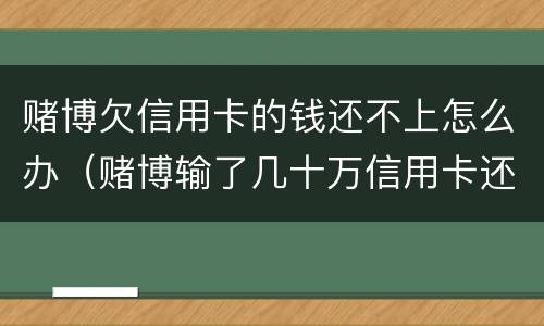 赌博欠信用卡的钱还不上怎么办（赌博输了几十万信用卡还不上怎么办）