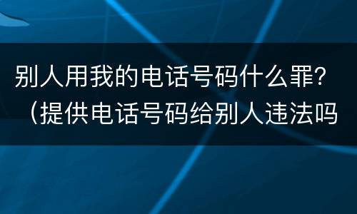 别人用我的电话号码什么罪？（提供电话号码给别人违法吗）
