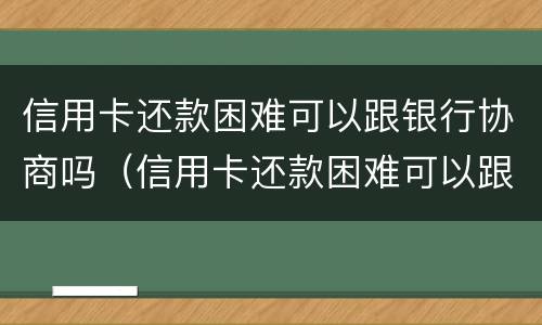 信用卡还款困难可以跟银行协商吗（信用卡还款困难可以跟银行协商吗知乎）