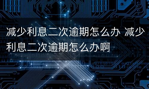 减少利息二次逾期怎么办 减少利息二次逾期怎么办啊