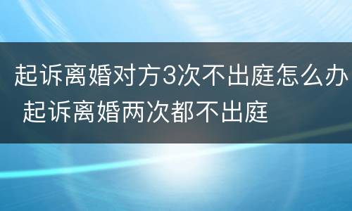 起诉离婚对方3次不出庭怎么办 起诉离婚两次都不出庭
