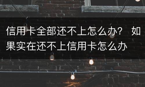 信用卡全部还不上怎么办？ 如果实在还不上信用卡怎么办