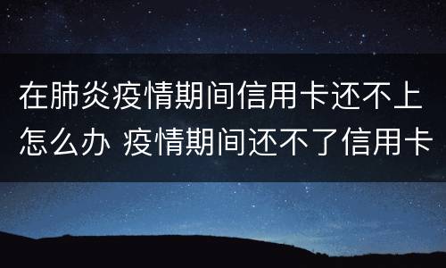 在肺炎疫情期间信用卡还不上怎么办 疫情期间还不了信用卡怎么办