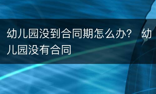 幼儿园没到合同期怎么办？ 幼儿园没有合同