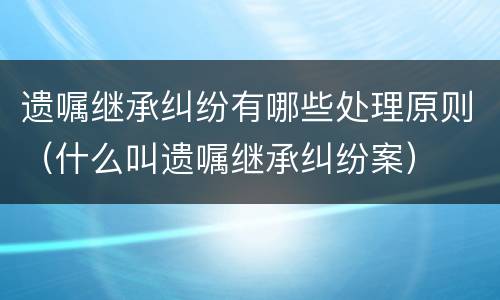 遗嘱继承纠纷有哪些处理原则（什么叫遗嘱继承纠纷案）