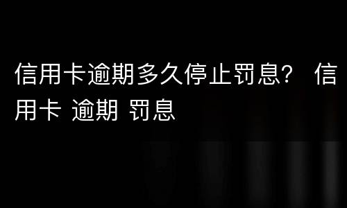 信用卡逾期多久停止罚息？ 信用卡 逾期 罚息