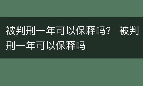 被判刑一年可以保释吗？ 被判刑一年可以保释吗