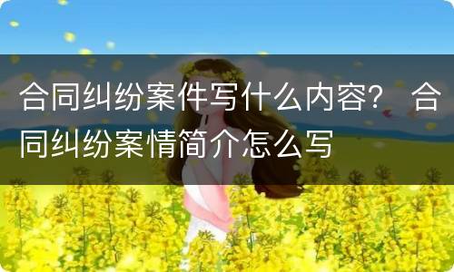 合同纠纷案件写什么内容？ 合同纠纷案情简介怎么写