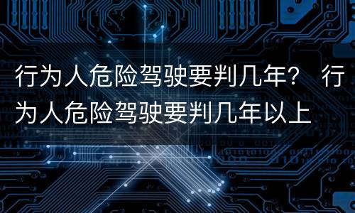 行为人危险驾驶要判几年？ 行为人危险驾驶要判几年以上