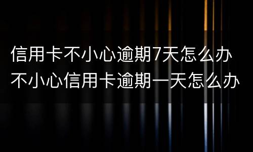 信用卡不小心逾期7天怎么办 不小心信用卡逾期一天怎么办