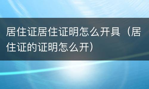 居住证居住证明怎么开具（居住证的证明怎么开）