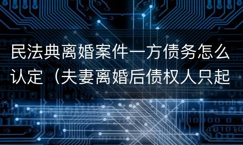 民法典离婚案件一方债务怎么认定（夫妻离婚后债权人只起诉一方）