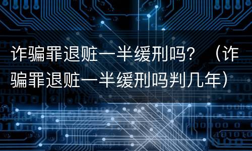 诈骗罪退赃一半缓刑吗？（诈骗罪退赃一半缓刑吗判几年）