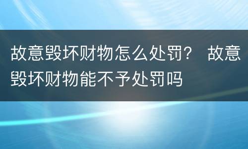 故意毁坏财物怎么处罚？ 故意毁坏财物能不予处罚吗