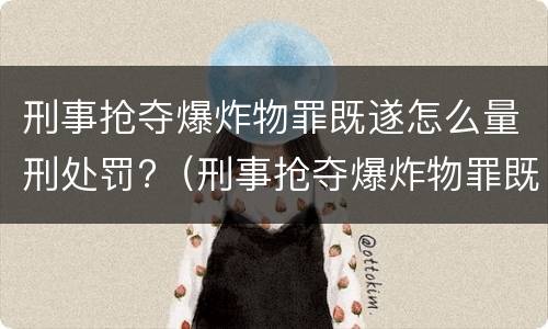 刑事抢夺爆炸物罪既遂怎么量刑处罚?（刑事抢夺爆炸物罪既遂怎么量刑处罚依据）