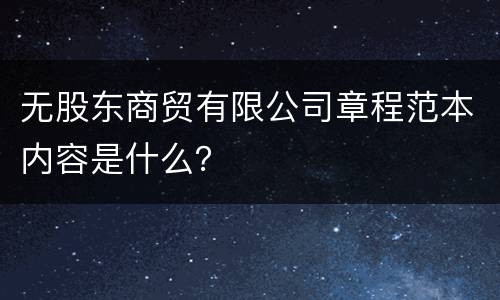 无股东商贸有限公司章程范本内容是什么？