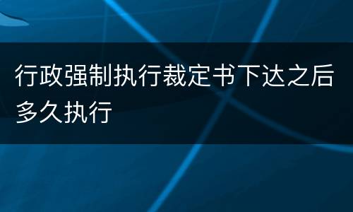 行政强制执行裁定书下达之后多久执行
