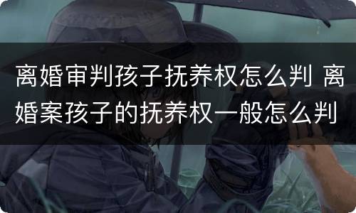 离婚审判孩子抚养权怎么判 离婚案孩子的抚养权一般怎么判