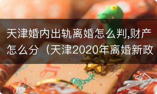 天津婚内出轨离婚怎么判,财产怎么分（天津2020年离婚新政策）
