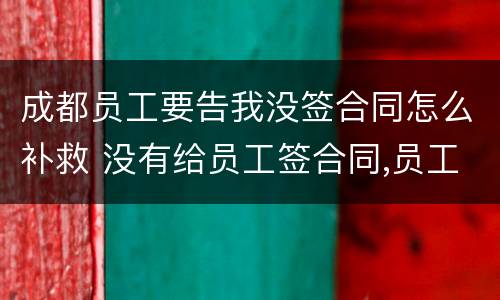 成都员工要告我没签合同怎么补救 没有给员工签合同,员工把我告了怎么办