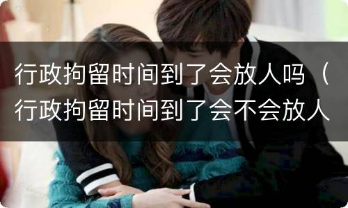 行政拘留时间到了会放人吗（行政拘留时间到了会不会放人）