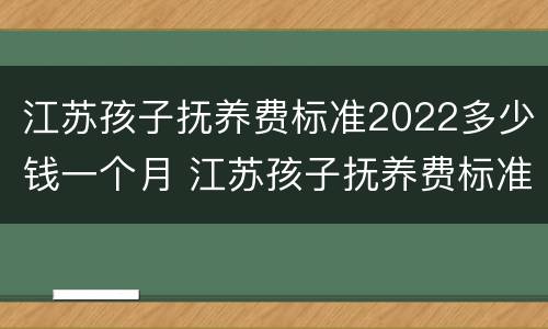 江苏孩子抚养费标准2022多少钱一个月 江苏孩子抚养费标准2022多少钱一个月呢