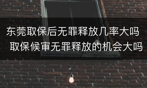 东莞取保后无罪释放几率大吗 取保候审无罪释放的机会大吗