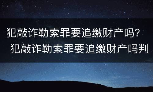 犯敲诈勒索罪要追缴财产吗？ 犯敲诈勒索罪要追缴财产吗判几年