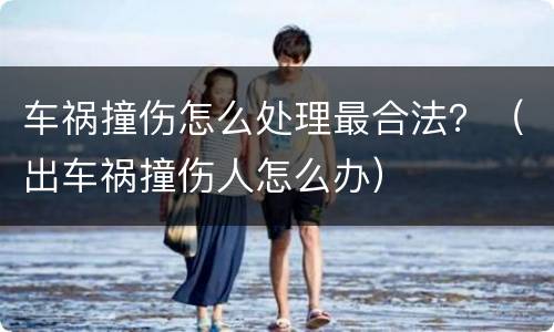 车祸撞伤怎么处理最合法？（出车祸撞伤人怎么办）
