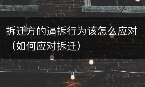 拆迁方的逼拆行为该怎么应对（如何应对拆迁）