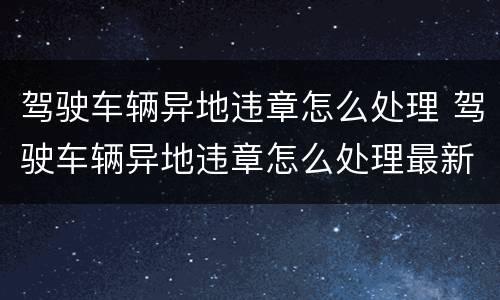 驾驶车辆异地违章怎么处理 驾驶车辆异地违章怎么处理最新