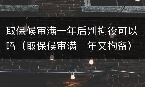 取保候审满一年后判拘役可以吗（取保候审满一年又拘留）