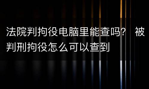 法院判拘役电脑里能查吗？ 被判刑拘役怎么可以查到
