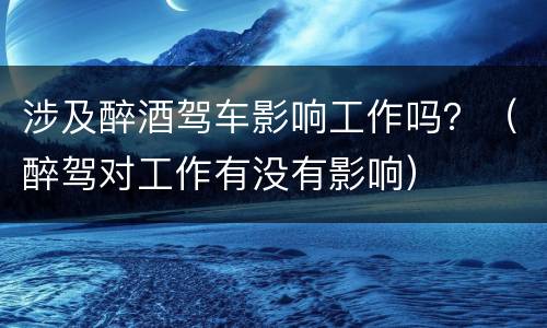 涉及醉酒驾车影响工作吗？（醉驾对工作有没有影响）