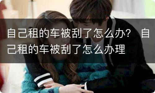 自己租的车被刮了怎么办？ 自己租的车被刮了怎么办理