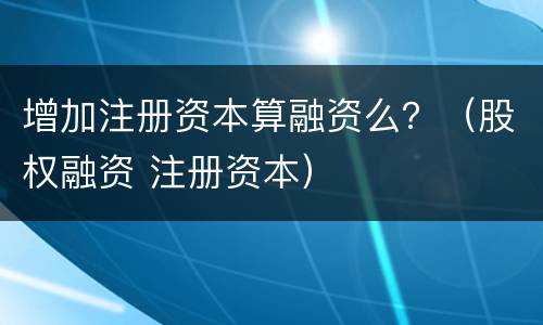 增加注册资本算融资么？（股权融资 注册资本）