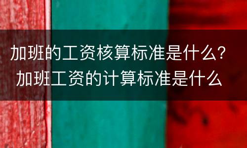 加班的工资核算标准是什么？ 加班工资的计算标准是什么