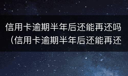 信用卡逾期半年后还能再还吗（信用卡逾期半年后还能再还吗贴吧）