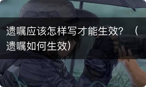 遗嘱应该怎样写才能生效？（遗嘱如何生效）