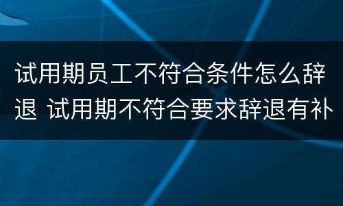 试用期员工不符合条件怎么辞退 试用期不符合要求辞退有补偿吗
