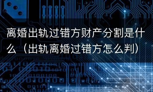 离婚出轨过错方财产分割是什么（出轨离婚过错方怎么判）