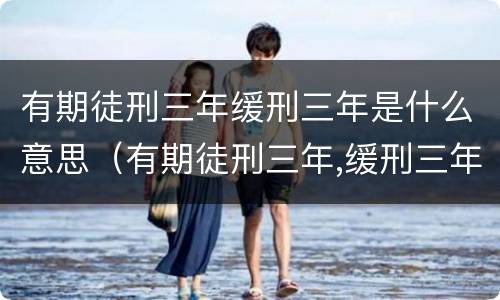 有期徒刑三年缓刑三年是什么意思（有期徒刑三年,缓刑三年啥意思）