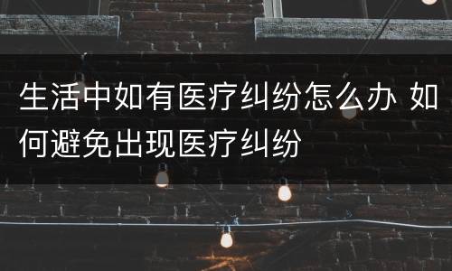 生活中如有医疗纠纷怎么办 如何避免出现医疗纠纷