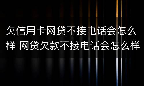 欠信用卡网贷不接电话会怎么样 网贷欠款不接电话会怎么样