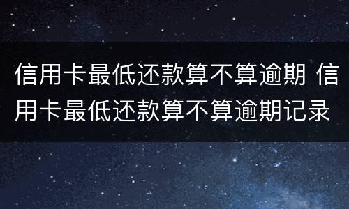 信用卡最低还款算不算逾期 信用卡最低还款算不算逾期记录