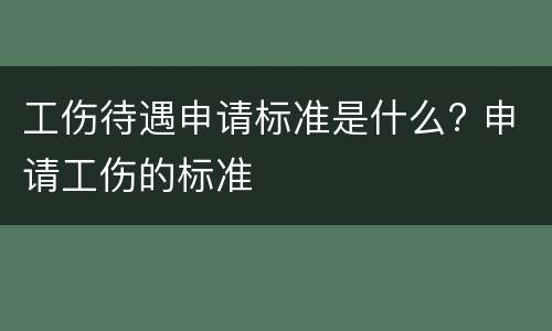 工伤待遇申请标准是什么? 申请工伤的标准