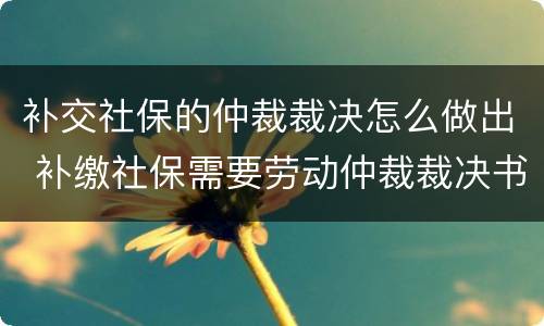 补交社保的仲裁裁决怎么做出 补缴社保需要劳动仲裁裁决书?